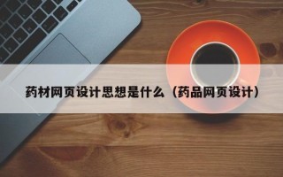 桦甸药材网页设计思想是什么（药品网页设计）